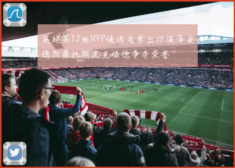 英超第12轮MVP候选名单出炉埃泽安德烈桑托斯皮克福德争夺荣誉