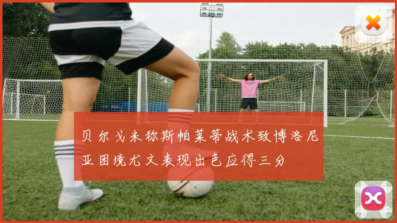 贝尔戈米称斯帕莱蒂战术致博洛尼亚困境尤文表现出色应得三分