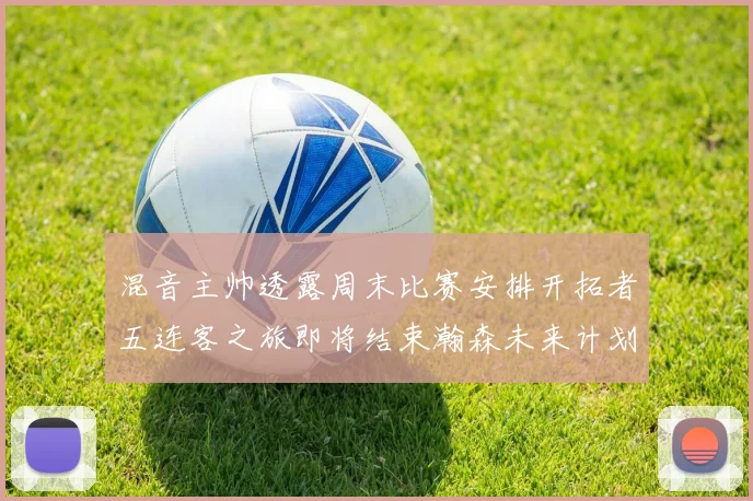 混音主帅透露周末比赛安排开拓者五连客之旅即将结束瀚森未来计划待定
