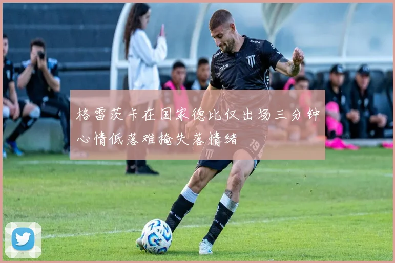 格雷茨卡在国家德比仅出场三分钟心情低落难掩失落情绪