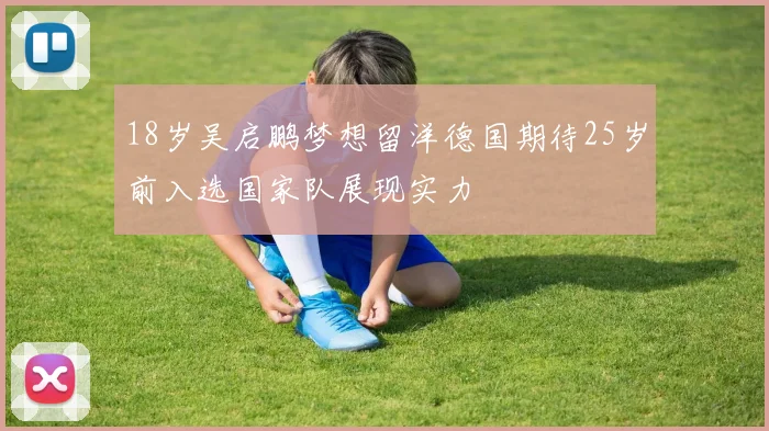 18岁吴启鹏梦想留洋德国期待25岁前入选国家队展现实力