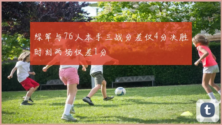 绿军与76人本季三战分差仅4分决胜时刻两场仅差1分