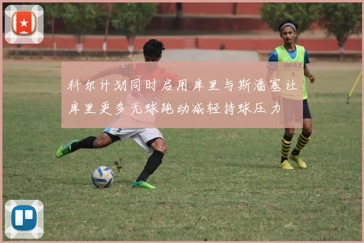 科尔计划同时启用库里与斯潘塞让库里更多无球跑动减轻持球压力