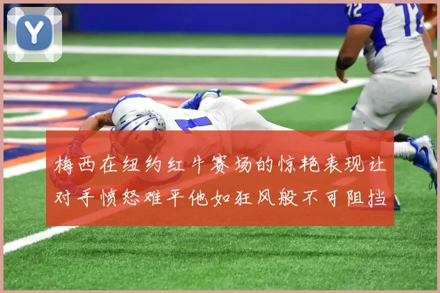梅西在纽约红牛赛场的惊艳表现让对手愤怒难平他如狂风般不可阻挡