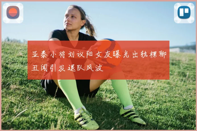 亚泰小将刘议阳女友曝光出轨裸聊丑闻引发退队风波