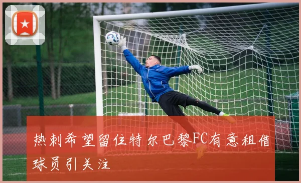 热刺希望留住特尔巴黎FC有意租借球员引关注