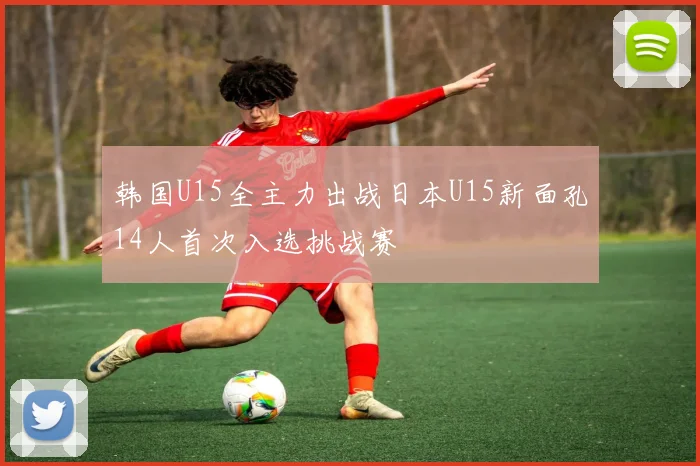 韩国U15全主力出战日本U15新面孔14人首次入选挑战赛
