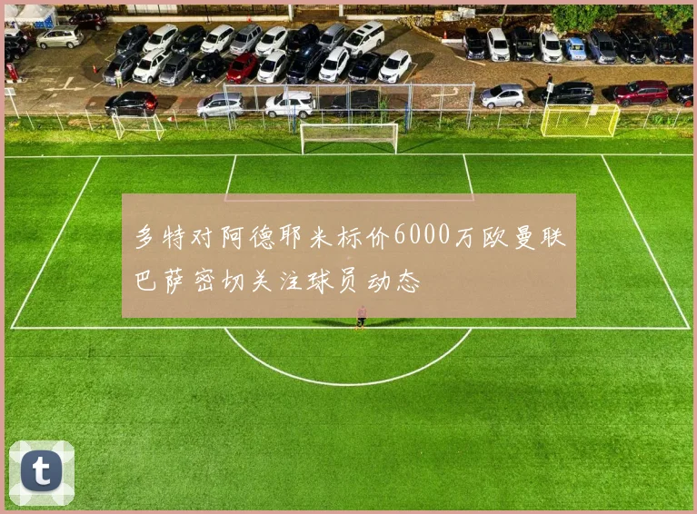 多特对阿德耶米标价6000万欧曼联巴萨密切关注球员动态