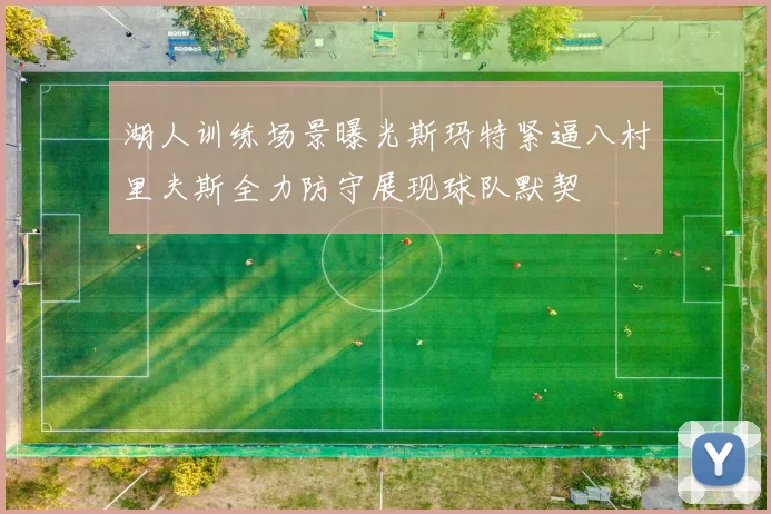 湖人训练场景曝光斯玛特紧逼八村里夫斯全力防守展现球队默契