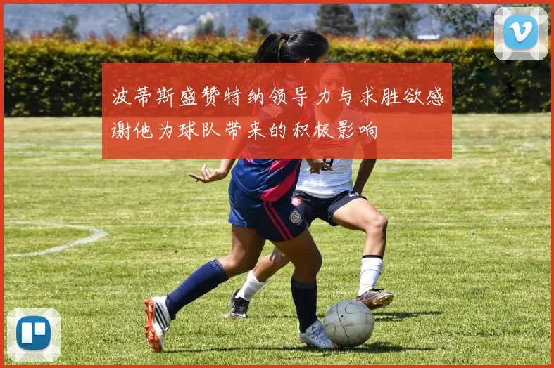 波蒂斯盛赞特纳领导力与求胜欲感谢他为球队带来的积极影响