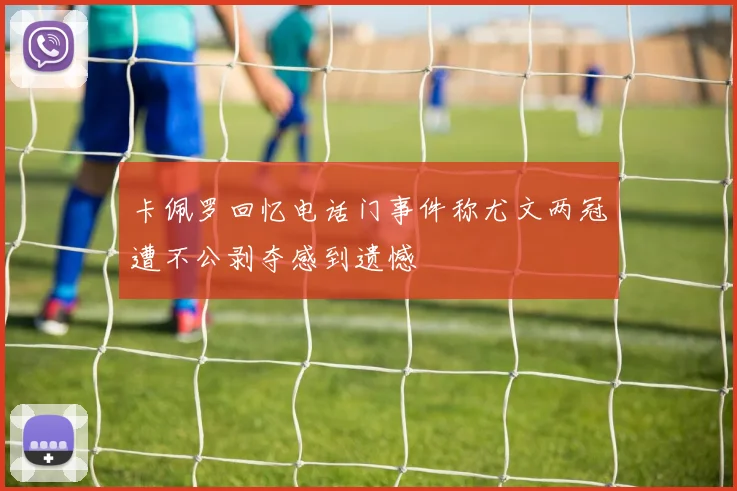 卡佩罗回忆电话门事件称尤文两冠遭不公剥夺感到遗憾