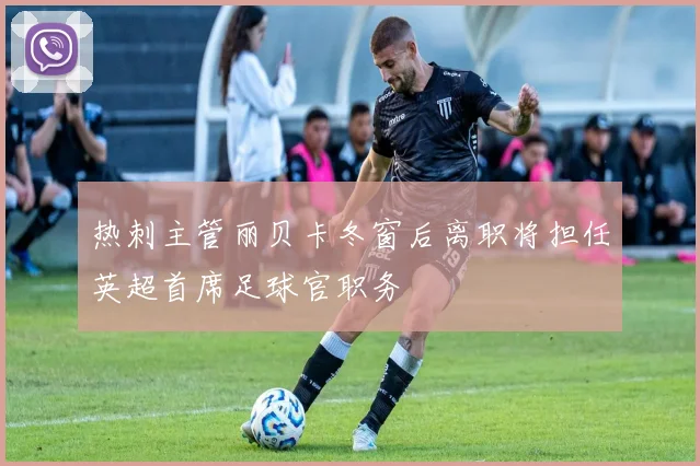 热刺主管丽贝卡冬窗后离职将担任英超首席足球官职务