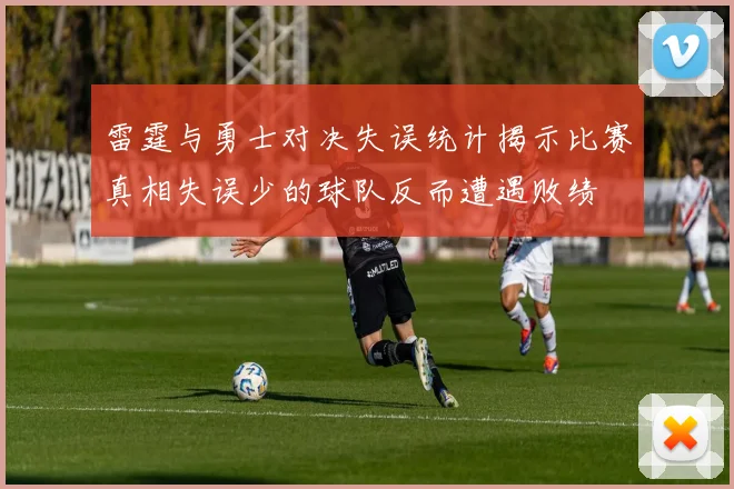 雷霆与勇士对决失误统计揭示比赛真相失误少的球队反而遭遇败绩