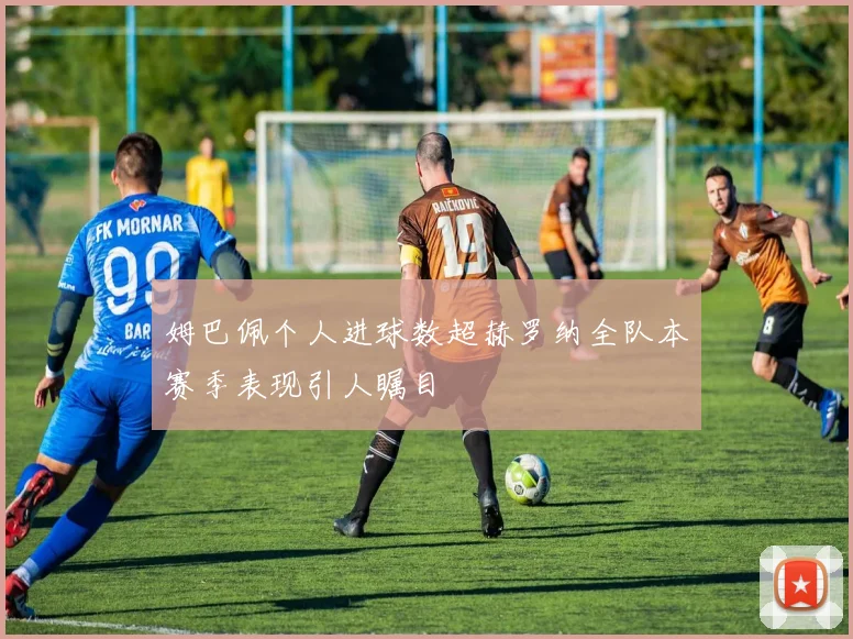 姆巴佩个人进球数超赫罗纳全队本赛季表现引人瞩目
