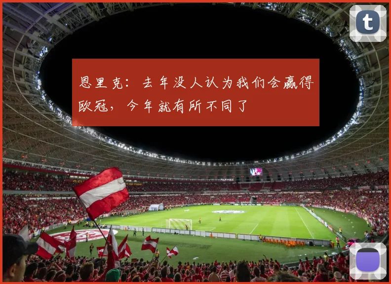恩里克：去年没人认为我们会赢得欧冠，今年就有所不同了