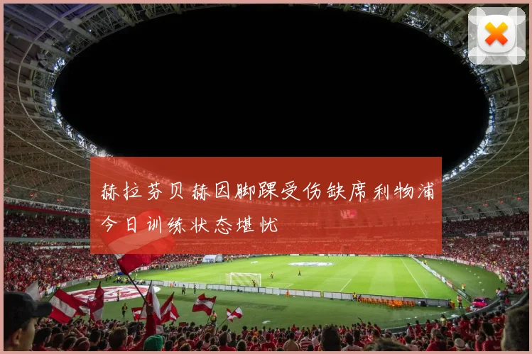 赫拉芬贝赫因脚踝受伤缺席利物浦今日训练状态堪忧
