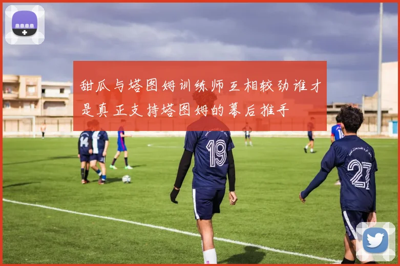 甜瓜与塔图姆训练师互相较劲谁才是真正支持塔图姆的幕后推手