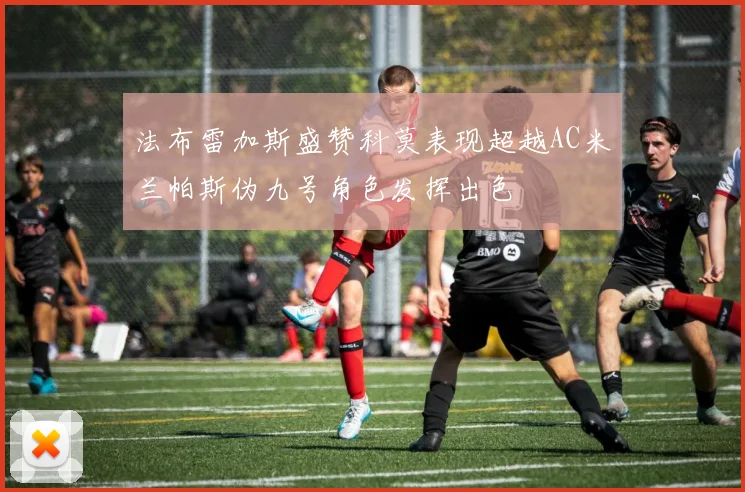 法布雷加斯盛赞科莫表现超越AC米兰帕斯伪九号角色发挥出色