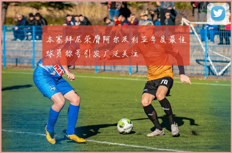 本塞拜尼荣膺阿尔及利亚年度最佳球员称号引发广泛关注