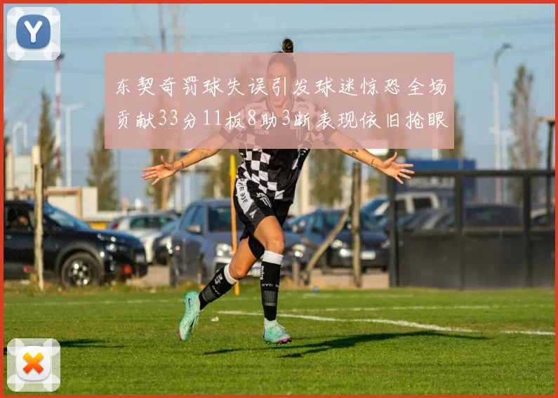 东契奇罚球失误引发球迷惊恐全场贡献33分11板8助3断表现依旧抢眼