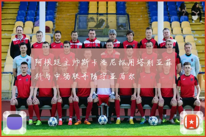 阿根廷主帅斯卡洛尼拟用塔利亚菲科与中场联手防守亚马尔