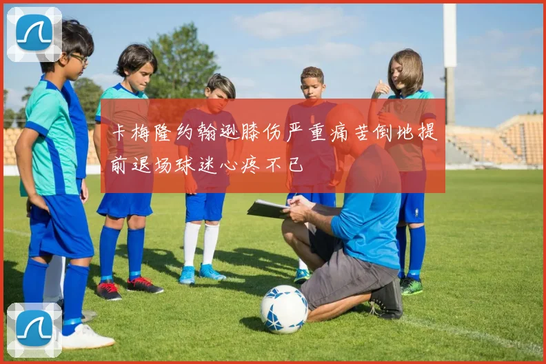 卡梅隆约翰逊膝伤严重痛苦倒地提前退场球迷心疼不已
