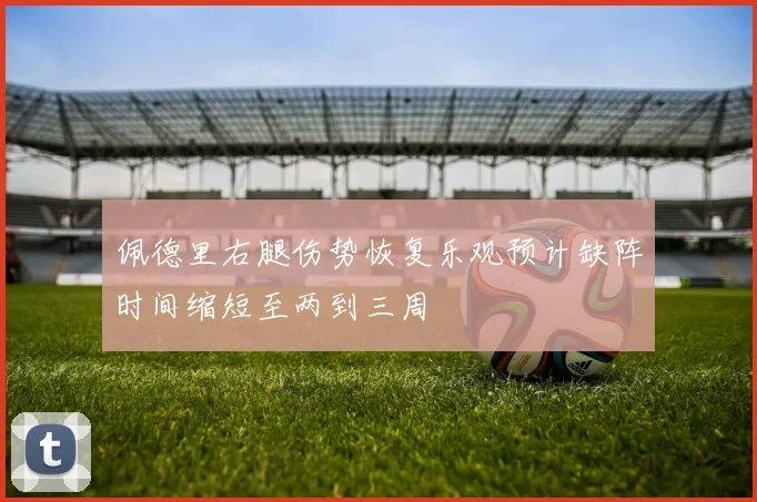 佩德里右腿伤势恢复乐观预计缺阵时间缩短至两到三周