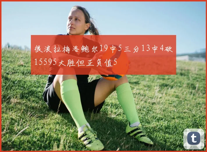 很浪拉梅洛鲍尔19中5三分13中4砍15595大胜但正负值5