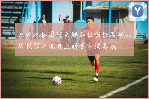 杰伦格林因轻度腿筋拉伤缺席湖人战役预计能赶上新赛季揭幕战