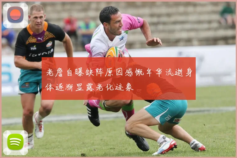 老詹自曝缺阵原因感慨年华流逝身体逐渐显露老化迹象