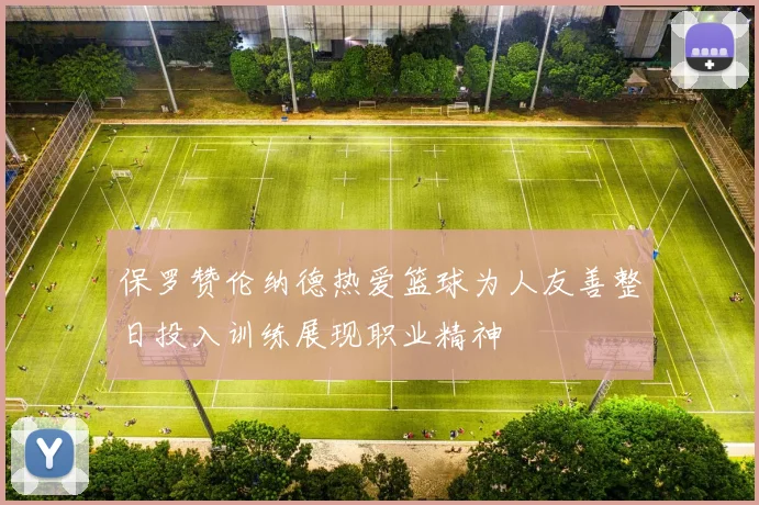 保罗赞伦纳德热爱篮球为人友善整日投入训练展现职业精神