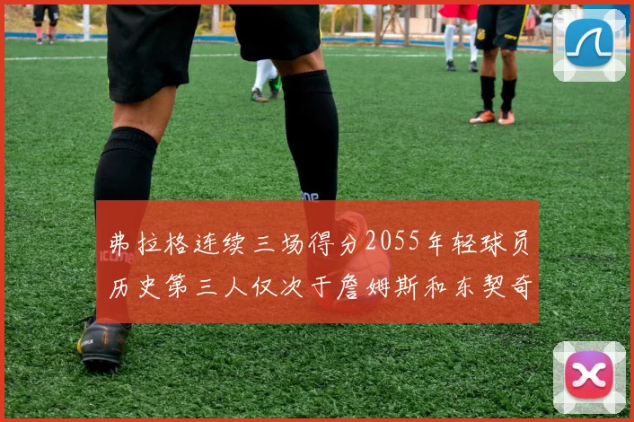弗拉格连续三场得分2055年轻球员历史第三人仅次于詹姆斯和东契奇