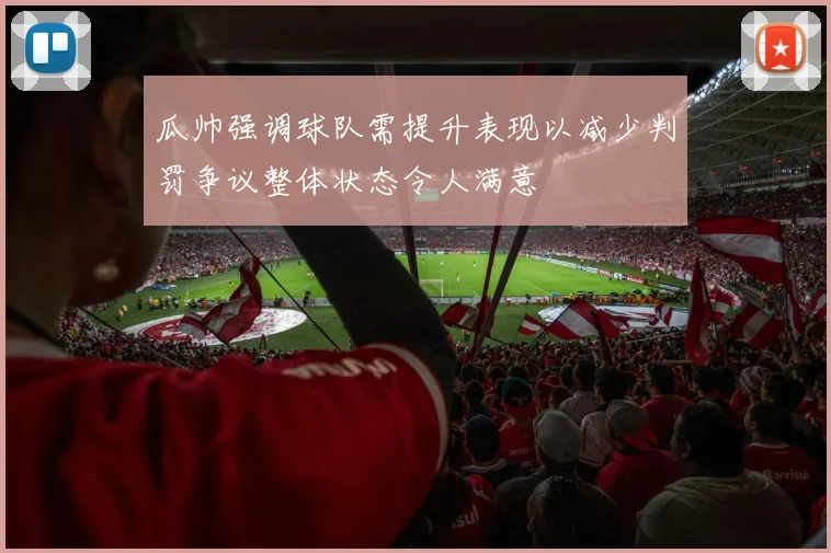 瓜帅强调球队需提升表现以减少判罚争议整体状态令人满意